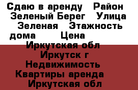 Сдаю в аренду › Район ­ Зеленый Берег › Улица ­ Зеленая › Этажность дома ­ 1 › Цена ­ 13 000 - Иркутская обл., Иркутск г. Недвижимость » Квартиры аренда   . Иркутская обл.